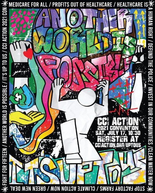 A colorful illustration by Kevin Ha @kevkneezy of a figure holding up a globe reading "ANOTHER WORLD IS POSSIBLE". Next door there's a fist with a heart, water droplets, rainbows, arrows, and other active symbols. At the bottom, hand-drawn words reading "It's up to us." There's a black border around the edge reading, "Fight for fifteen / another world is possible / it's up to us / CCI Action 2021 DSM / Medicare for all / profits out of healthcare / healthcare is a human right / defund the police / in vest in our communities / clean water now / stop factory farms / climate action now / green new deal"